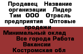 Продавец › Название организации ­ Лидер Тим, ООО › Отрасль предприятия ­ Оптовые продажи › Минимальный оклад ­ 18 000 - Все города Работа » Вакансии   . Костромская обл.